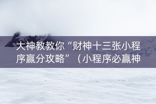 大神教教你“财神十三张小程序赢分攻略”（小程序必赢神器)