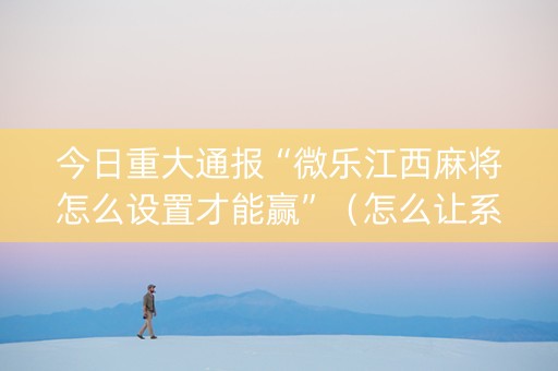 今日重大通报“微乐江西麻将怎么设置才能赢”（怎么让系统给你发好牌)