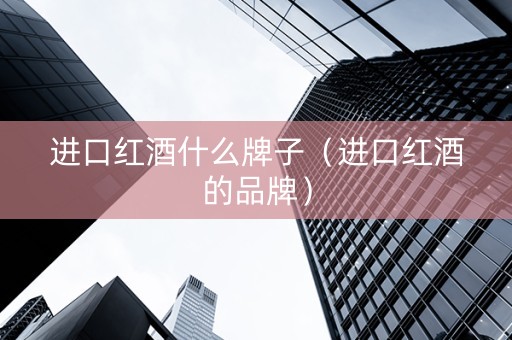 进口红酒什么牌子（进口红酒的品牌）