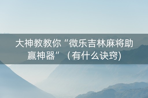 大神教教你“微乐吉林麻将助赢神器”（有什么诀窍)