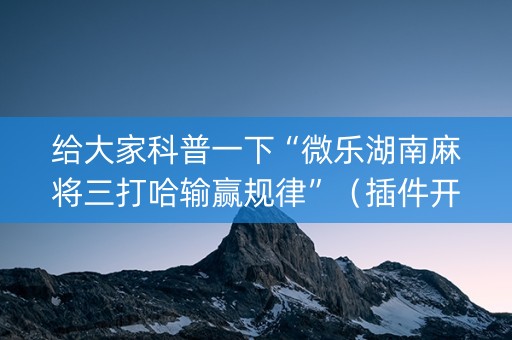 给大家科普一下“微乐湖南麻将三打哈输赢规律”（插件开挂免费AI)