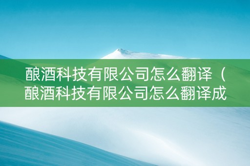 酿酒科技有限公司怎么翻译（酿酒科技有限公司怎么翻译成英文）