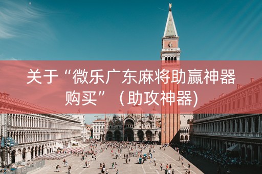关于“微乐广东麻将助赢神器购买”（助攻神器)