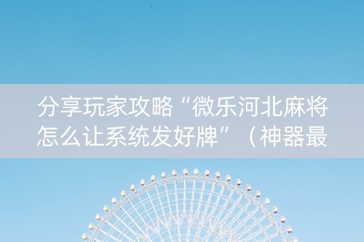 分享玩家攻略“微乐河北麻将怎么让系统发好牌”（神器最新免费)