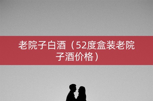 老院子白酒（52度盒装老院子酒价格）