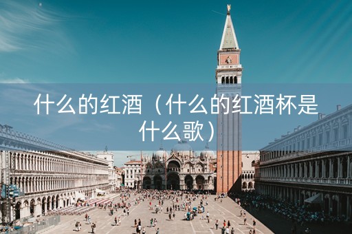 什么的红酒（什么的红酒杯是什么歌）
