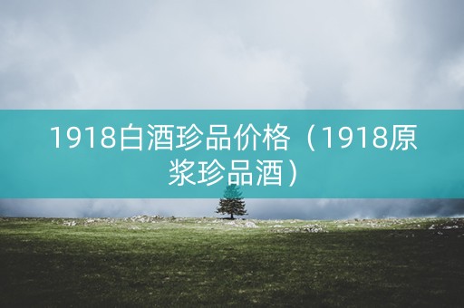 1918白酒珍品价格（1918原浆珍品酒）