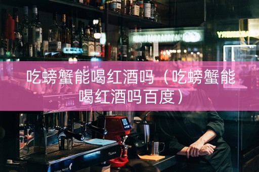 吃螃蟹能喝红酒吗（吃螃蟹能喝红酒吗百度）