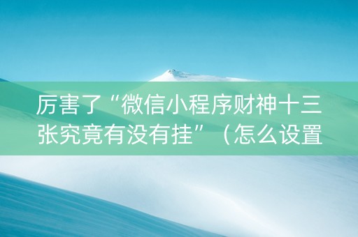 厉害了“微信小程序财神十三张究竟有没有挂”（怎么设置能有好牌)