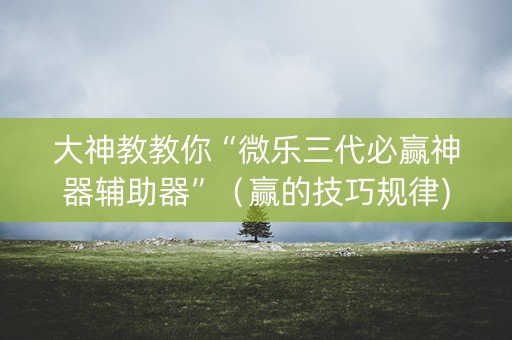 大神教教你“微乐三代必赢神器辅助器”（赢的技巧规律)