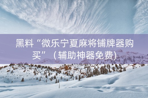 黑料“微乐宁夏麻将铺牌器购买”（辅助神器免费)
