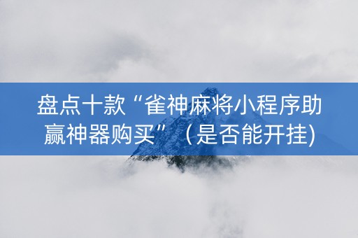 盘点十款“雀神麻将小程序助赢神器购买”（是否能开挂)