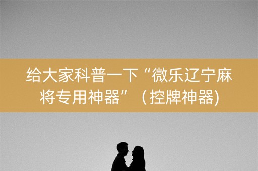 给大家科普一下“微乐辽宁麻将专用神器”（控牌神器)