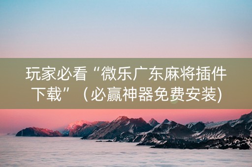 玩家必看“微乐广东麻将插件下载”（必赢神器免费安装)