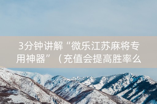 3分钟讲解“微乐江苏麻将专用神器”（充值会提高胜率么)