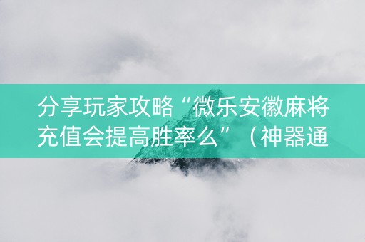 分享玩家攻略“微乐安徽麻将充值会提高胜率么”（神器通用版)