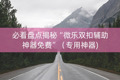 必看盘点揭秘“微乐双扣辅助神器免费”（专用神器)