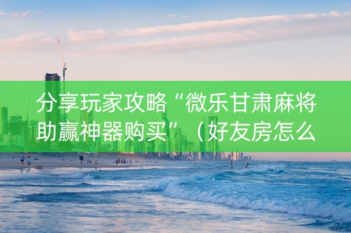 分享玩家攻略“微乐甘肃麻将助赢神器购买”（好友房怎么才能赢)