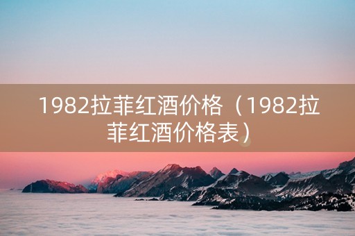 1982拉菲红酒价格（1982拉菲红酒价格表）