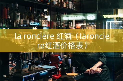 la ronciere 红酒（laronciere红酒价格表）