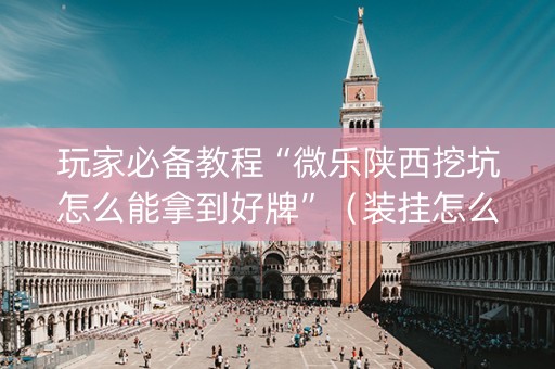 玩家必备教程“微乐陕西挖坑怎么能拿到好牌”（装挂怎么安装)