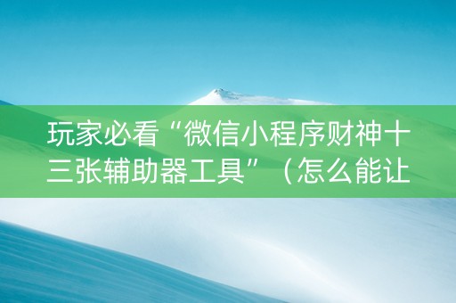 玩家必看“微信小程序财神十三张辅助器工具”（怎么能让牌好一点)