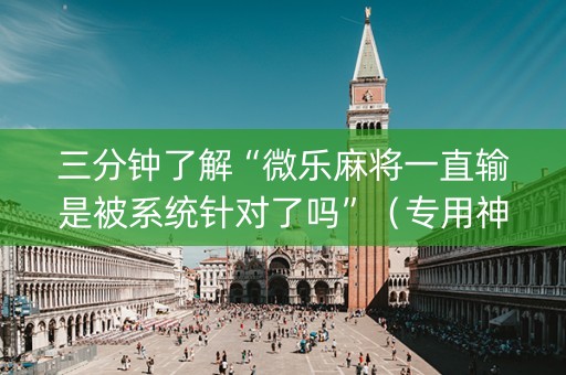 三分钟了解“微乐麻将一直输是被系统针对了吗”（专用神器)