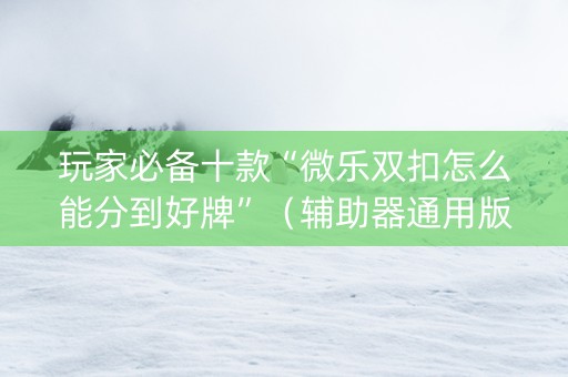 玩家必备十款“微乐双扣怎么能分到好牌”（辅助器通用版)