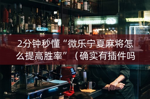 2分钟秒懂“微乐宁夏麻将怎么提高胜率”（确实有插件吗)