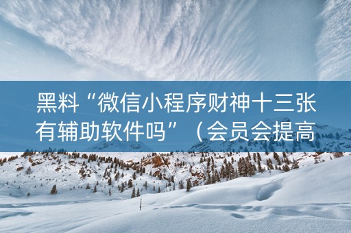 黑料“微信小程序财神十三张有辅助软件吗”（会员会提高胜率吗)