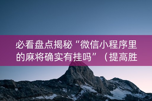 必看盘点揭秘“微信小程序里的麻将确实有挂吗”（提高胜率技巧)