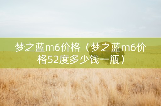 梦之蓝m6价格（梦之蓝m6价格52度多少钱一瓶）