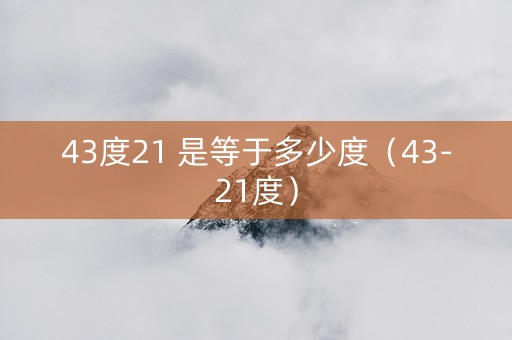 43度21 是等于多少度（43-21度）