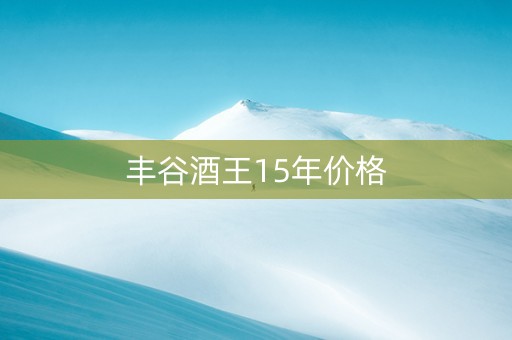 丰谷酒王15年价格