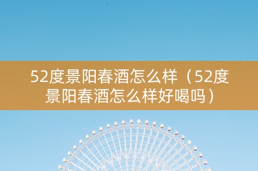 52度景阳春酒怎么样（52度景阳春酒怎么样好喝吗）