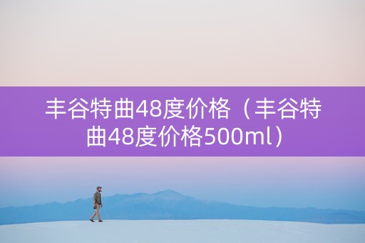 丰谷特曲48度价格（丰谷特曲48度价格500ml）