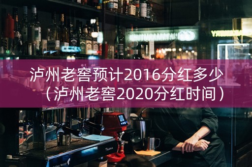 泸州老窖预计2016分红多少（泸州老窖2020分红时间）