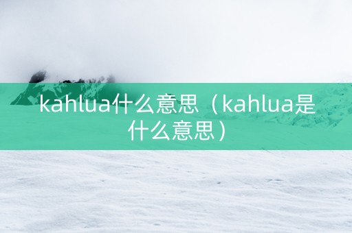 kahlua什么意思（kahlua是什么意思）