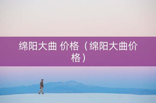 绵阳大曲 价格（绵阳大曲价格）