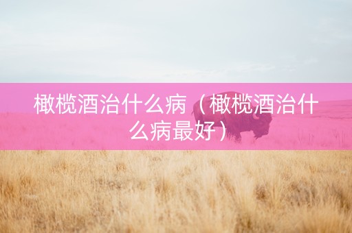 橄榄酒治什么病（橄榄酒治什么病最好）