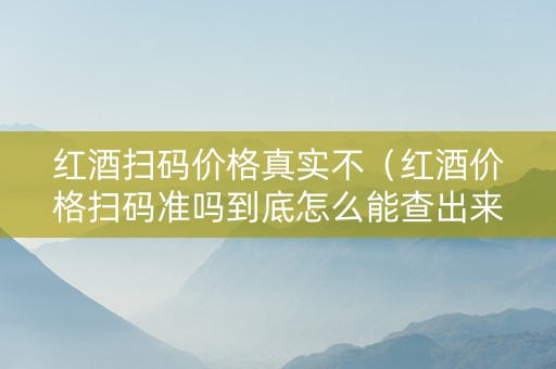 红酒扫码价格真实不（红酒价格扫码准吗到底怎么能查出来）