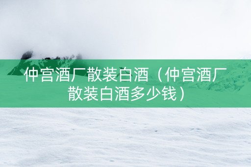 仲宫酒厂散装白酒（仲宫酒厂散装白酒多少钱）