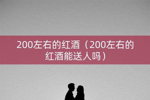 200左右的红酒（200左右的红酒能送人吗）