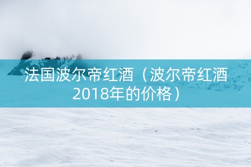 法国波尔帝红酒（波尔帝红酒2018年的价格）