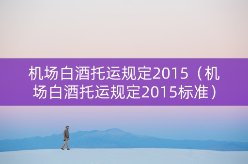 机场白酒托运规定2015（机场白酒托运规定2015标准）