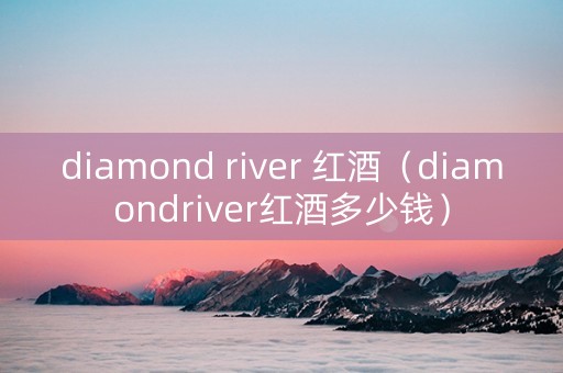 diamond river 红酒（diamondriver红酒多少钱）