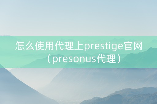 怎么使用代理上prestige官网（presonus代理）