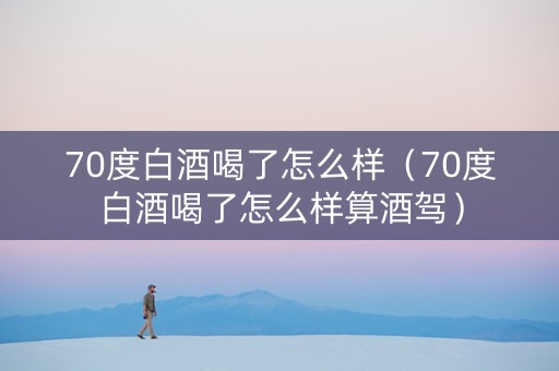 70度白酒喝了怎么样（70度白酒喝了怎么样算酒驾）