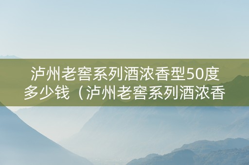 泸州老窖系列酒浓香型50度多少钱（泸州老窖系列酒浓香型50度多少钱一瓶）