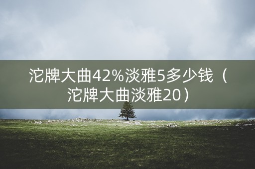 沱牌大曲42%淡雅5多少钱（沱牌大曲淡雅20）